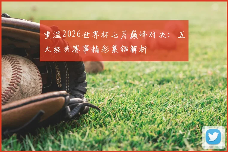 重温2026世界杯七月巅峰对决：五大经典赛事精彩集锦解析