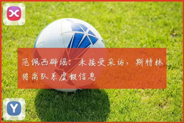 范佩西辟谣：未接受采访，斯特林将离队系虚假信息