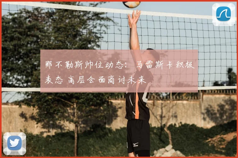 那不勒斯帅位动态：马雷斯卡积极表态 高层会面商讨未来