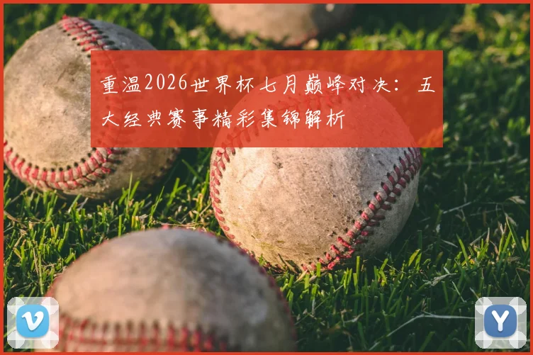 重温2026世界杯七月巅峰对决:五大经典赛事精彩集锦解析