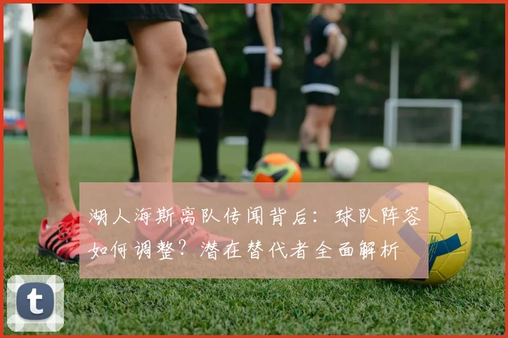 湖人海斯离队传闻背后：球队阵容如何调整？潜在替代者全面解析