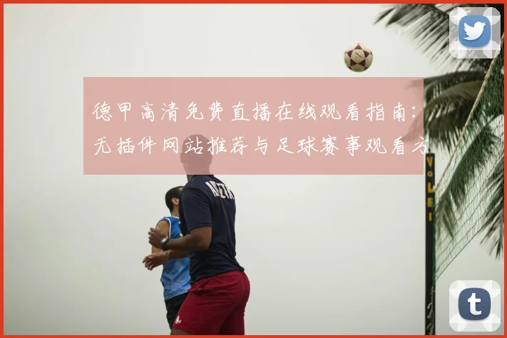 德甲高清免费直播在线观看指南：无插件网站推荐与足球赛事观看方法