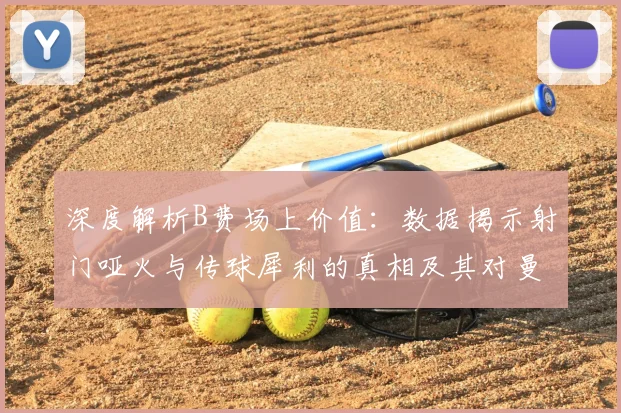 深度解析B费场上价值:数据揭示射门哑火与传球犀利的真相及其对曼联战术体系的核心影响