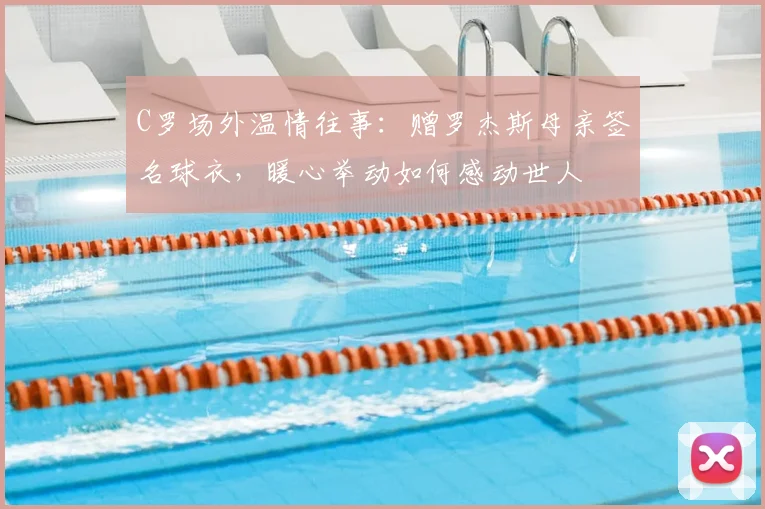 C罗场外温情往事：赠罗杰斯母亲签名球衣，暖心举动如何感动世人