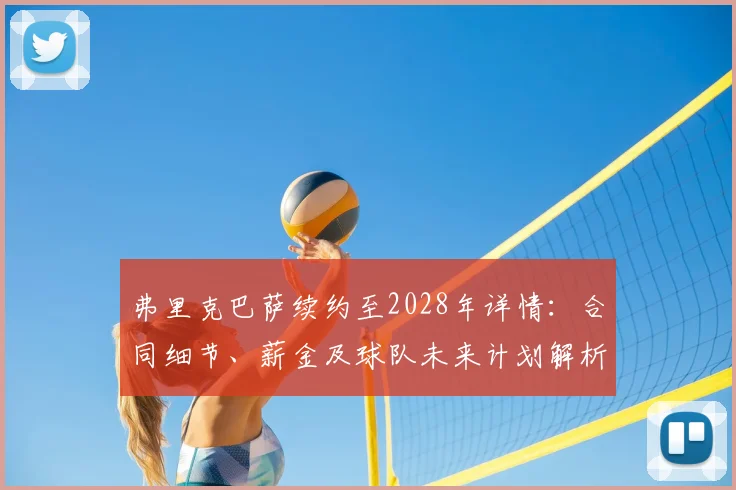 弗里克巴萨续约至2028年详情：合同细节、薪金及球队未来计划解析