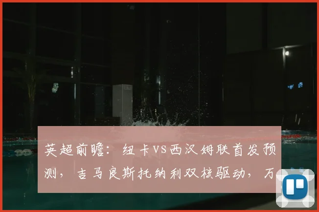 英超前瞻：纽卡vs西汉姆联首发预测，吉马良斯托纳利双核驱动，万比萨卡迎首秀看点