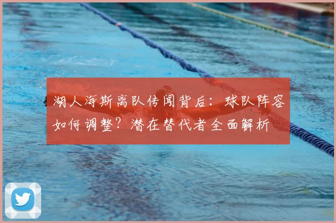 湖人海斯离队传闻背后：球队阵容如何调整？潜在替代者全面解析