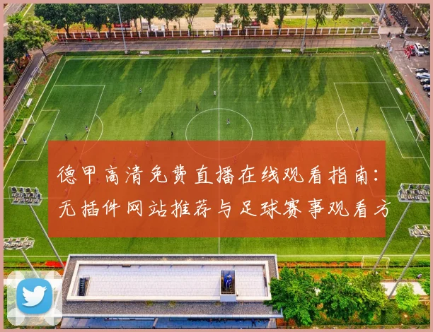 德甲高清免费直播在线观看指南：无插件网站推荐与足球赛事观看方法