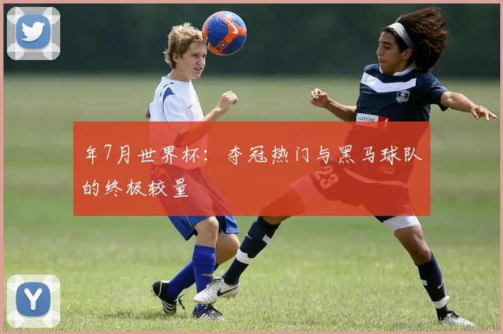 年7月世界杯：夺冠热门与黑马球队的终极较量