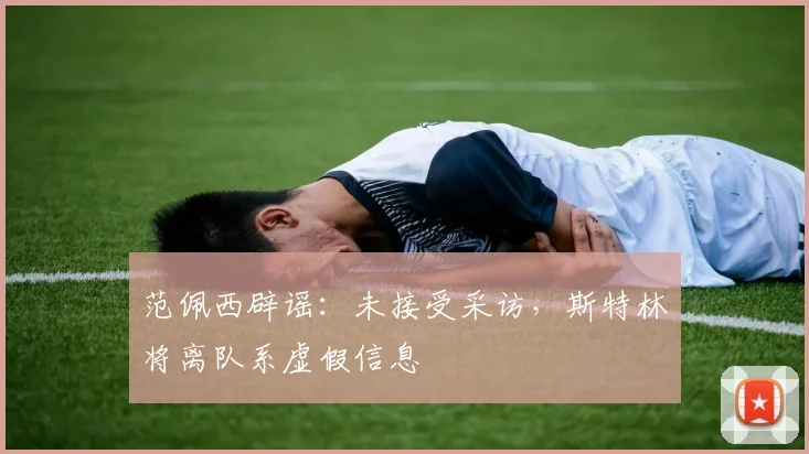 范佩西辟谣：未接受采访，斯特林将离队系虚假信息