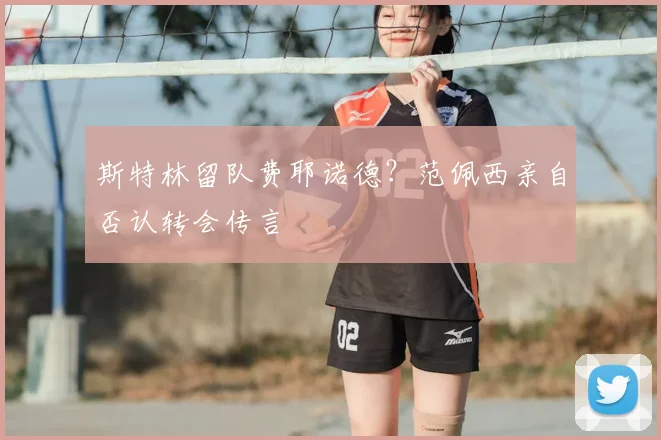 斯特林留队费耶诺德？范佩西亲自否认转会传言