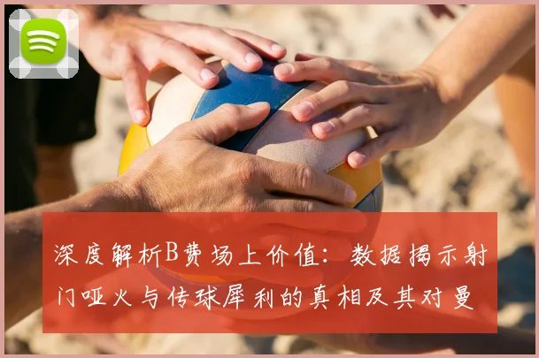 深度解析B费场上价值：数据揭示射门哑火与传球犀利的真相及其对曼联战术体系的核心影响