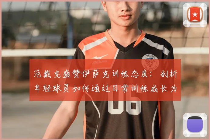 范戴克盛赞伊萨克训练态度：剖析年轻球员如何通过日常训练成长为球队核心